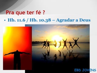 Hb. 11.6 / Hb. 10.38 – Agradar a Deus Pra que ter fé ? EBD JOVENS 
