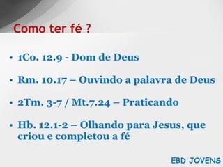 1Co. 12.9 - Dom de Deus Rm. 10.17 – Ouvindo a palavra de Deus 2Tm. 3-7 / Mt.7.24 – Praticando Hb. 12.1-2 – Olhando para Jesus, que criou e completou a fé Como ter fé ? EBD JOVENS 