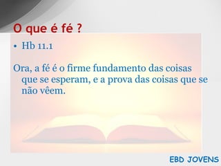 Hb 11.1 Ora, a fé é o firme fundamento das coisas que se esperam, e a prova das coisas que se não vêem. O que é fé ? EBD JOVENS 