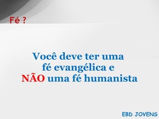 Você deve ter uma  fé evangélica e  NÃO  uma fé humanista Fé ? EBD JOVENS 