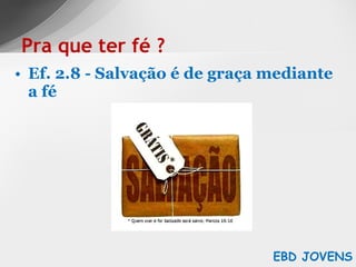 Ef. 2.8 - Salvação é de graça mediante a fé Pra que ter fé ? EBD JOVENS 