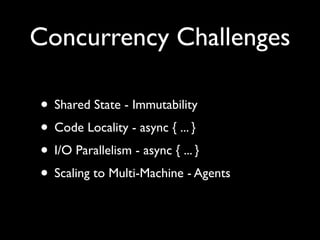 Concurrency Challenges

• Shared State - Immutability
• Code Locality - async { ... }
• I/O Parallelism - async { ... }
• Scaling to Multi-Machine - Agents
 