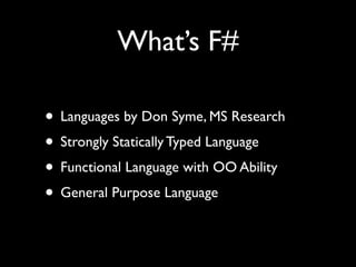What’s F#

• Languages by Don Syme, MS Research
• Strongly Statically Typed Language
• Functional Language with OO Ability
• General Purpose Language
 