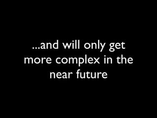 ...and will only get
more complex in the
      near future
 