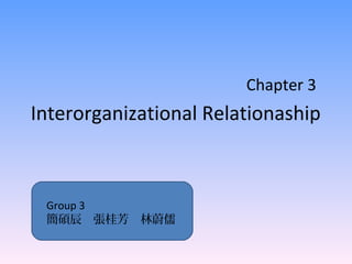 Interorganizational Relationaship
Chapter 3
Group 3
簡碩辰　張桂芳　林蔚儒
 