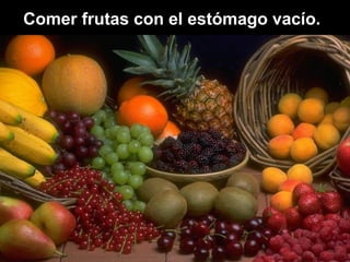 Comer frutas con el estómago vacío.
 