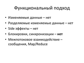 Функциональный подход Изменяемые данные   –   нет Разделяемые изменяемые данные – нет Side  эффекты – нет Блокировки, синхронизации –  нет Межпотоковое взаимодействие – сообщения ,  Map/Reduce 
