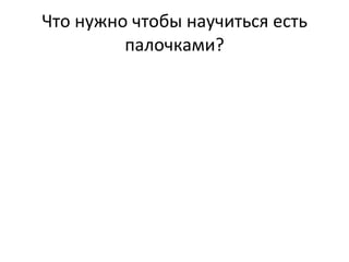 Что нужно чтобы научиться есть палочками? 