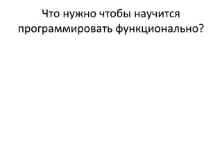 Что нужно чтобы научится программировать функционально ? 