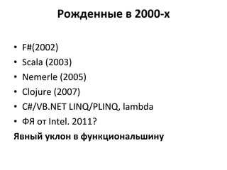 Рожденные в 2000-х F#(2002) Scala  (2003) Nemerle  (2005) Clojure  ( 2007) C#/VB.NET LINQ/PLINQ, lambda ФЯ от  Intel . 2011? Явный уклон в функциональшину 