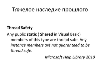 Тяжелое наследие прошлого Thread Safety Any public  static  (  Shared  in Visual Basic) members of this type are thread safe. Any  instance members are not guaranteed to be thread safe .  Microsoft Help Library 2010 
