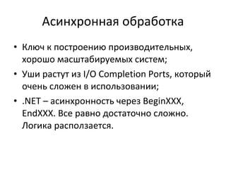 Асинхронная обработка Ключ к построению производительных, хорошо масштабируемых систем ; Уши растут из  I/O Completion Ports , который очень сложен в использовании ; .NET  – асинхронность через  BeginXXX, EndXXX.  Все равно достаточно сложно. Логика расползается. 
