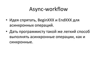 Async-workflow Идея спрятать,  BeginXXX  и  EndXXX  для асинхронных операций. Дать программисту такой же легкий способ выполнять асинхронные операции, как и синхронные. 