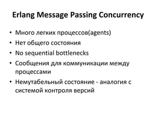 Erlang Message Passing Concurrency Много легких процессов (agents) Нет общего состояния No sequential bottlenecks Сообщения для коммуникации между процессами Немутабельный состояние - аналогия с системой контроля версий 