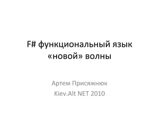F#  функциональный язык «новой» волны Артем Присяжнюк Kiev.Alt NET 2010 