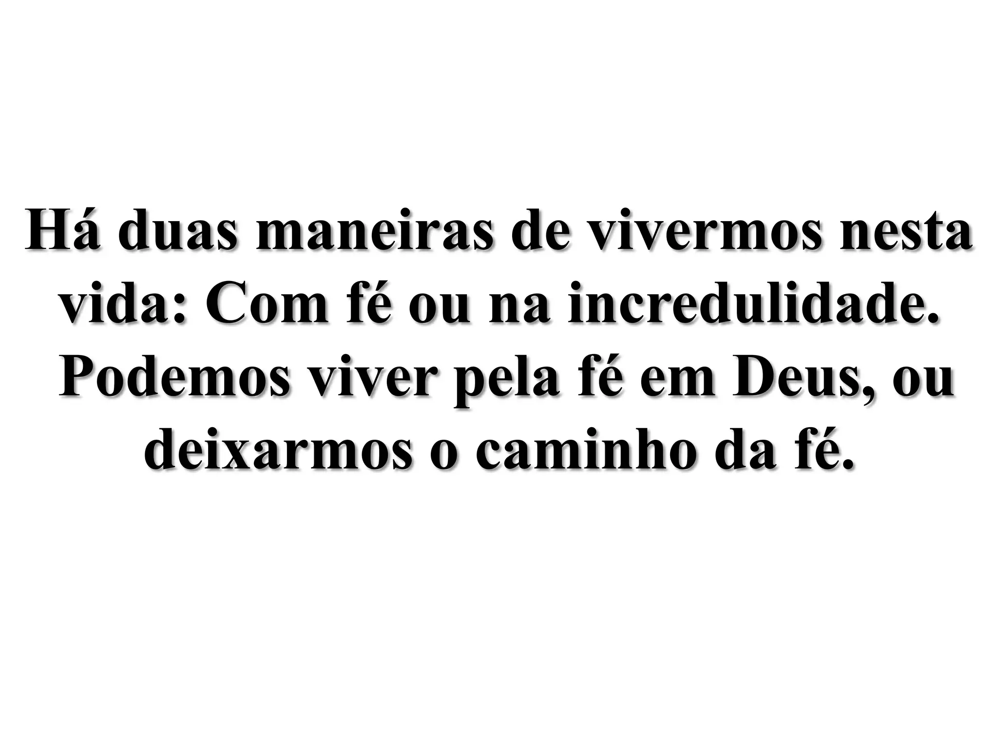 Há duas maneiras de vivermos nesta vida: Com fé ou na incredulidade. Podemos viver pela fé em Deus, ou deixarmos o caminho da fé.