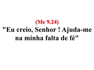 (Mc 9.24) "Eu creio, Senhor ! Ajuda-me na minha falta de fé"