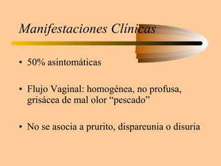Manifestaciones Clínicas 50% asintomáticas Flujo Vaginal: homogénea, no profusa, grisácea de mal olor “pescado” No se asocia a prurito, dispareunia o disuria 