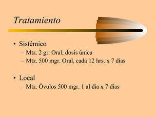 Tratamiento Sistémico Mtz. 2 gr. Oral, dosis única Mtz. 500 mgr. Oral, cada 12 hrs. x 7 días Local Mtz. Óvulos 500 mgr. 1 al día x 7 días 