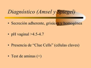 Diagnóstico (Amsel y Spiegel) Secreción adherente, grisácea y homogénea pH vaginal >4.5-4.7 Presencia de “Clue Cells” (células claves) Test de aminas (+) 
