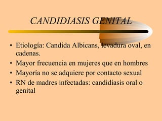 CANDIDIASIS GENITAL Etiología: Candida Albicans, levadura oval, en cadenas. Mayor frecuencia en mujeres que en hombres Mayoría no se adquiere por contacto sexual RN de madres infectadas: candidiasis oral o genital 