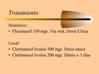Tratamiento Sistémico: Fluconazol 150 mgr. Vía oral. Dosis Unica Local: Clotrimazol óvulos 500 mgr. Dosis unica Clotrimazol óvulos 200 mgr. Diario x 3 días 