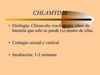 CHLAMYDIA Etiología:  Chlamydia trachomatis,  clase de bacteria que solo se puede (x) dentro de ellas. Contagio sexual y vertical Incubación: 1-2 semanas 