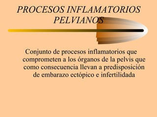 PROCESOS INFLAMATORIOS PELVIANOS Conjunto de procesos inflamatorios que comprometen a los órganos de la pelvis que como consecuencia llevan a predisposición de embarazo ectópico e infertilidada 