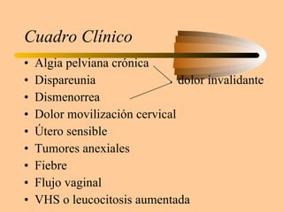 Cuadro Clínico Algia pelviana crónica Dispareunia  dolor invalidante Dismenorrea Dolor movilización cervical Útero sensible  Tumores anexiales Fiebre  Flujo vaginal VHS o leucocitosis aumentada  