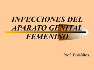 INFECCIONES DEL APARATO GENITAL FEMENINO Prof. Bolañitos. 