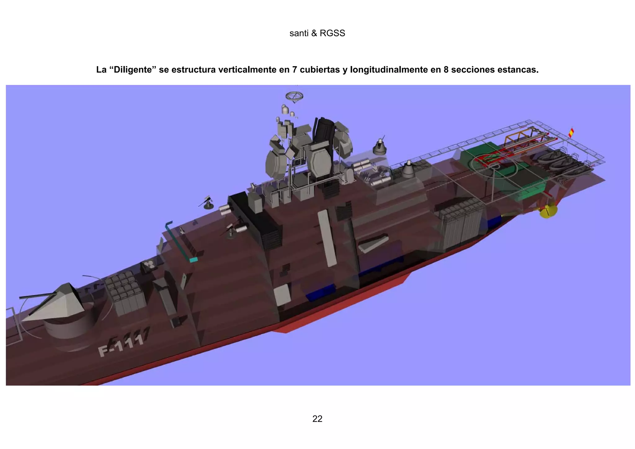 santi & RGSS



La “Diligente” se estructura verticalmente en 7 cubiertas y longitudinalmente en 8 secciones estancas.




                                                 22
 