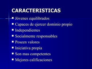 CARACTERISTICAS
   Jóvenes equilibrados
   Capaces de ejercer dominio propio
   Independientes
   Socialmente responsables
   Poseen valores
   Iniciativa propia
   Son mas competentes
   Mejores calificaciones
 