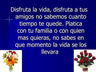 Disfruta la vida, disfruta a tus
  amigos no sabemos cuanto
    tiempo te quede. Platica
   con tu familia o con quien
   mas quieras, no sabes en
 que momento la vida se los
             llevara
 