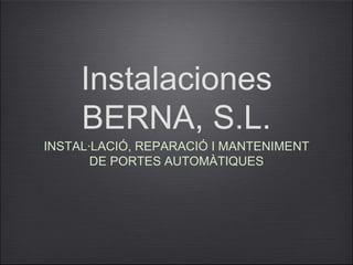Instalaciones
     BERNA, S.L.
INSTAL·LACIÓ, REPARACIÓ I MANTENIMENT
       DE PORTES AUTOMÀTIQUES
 