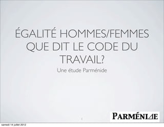 ÉGALITÉ HOMMES/FEMMES
              QUE DIT LE CODE DU
                    TRAVAIL?
                         Une étude Parménide




                                  1

samedi 14 juillet 2012
 