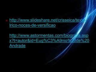    http://www.slideshare.net/crisseica/texto-
    lrico-noces-de-versificao

    http://www.astormentas.com/biografia.asp
    x?t=autor&id=Eug%C3%A9nio%20de%20
    Andrade
 