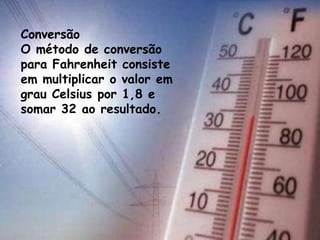 Conversão
O método de conversão
para Fahrenheit consiste
em multiplicar o valor em
grau Celsius por 1,8 e
somar 32 ao resultado.
 