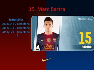 15. Marc Bartra
Trajectòria
2013/14 FC Barcelona
2012/13 FC Barcelona
2011/12 FC Barcelona
B
 