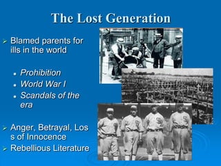 The Lost Generation
 Blamed parents for
ills in the world
 Prohibition
 World War I
 Scandals of the
era
 Anger, Betrayal, Los
s of Innocence
 Rebellious Literature
 