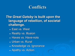 Conflicts
The Great Gatsby is built upon the
language of rebellion, of societal
challenge.
 East vs. West
 Reality vs. Illusion
 Haves vs. Have-nots
 Urban vs. Rural
 Knowledge vs. Ignorance
 Apathy vs. Action
 