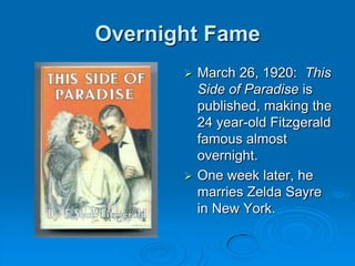 Overnight Fame
 March 26, 1920: This
Side of Paradise is
published, making the
24 year-old Fitzgerald
famous almost
overnight.
 One week later, he
marries Zelda Sayre
in New York.
 