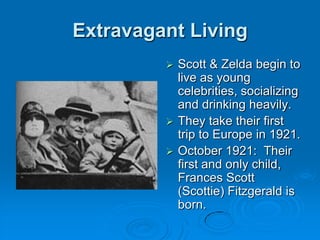 Extravagant Living
 Scott & Zelda begin to
live as young
celebrities, socializing
and drinking heavily.
 They take their first
trip to Europe in 1921.
 October 1921: Their
first and only child,
Frances Scott
(Scottie) Fitzgerald is
born.
 