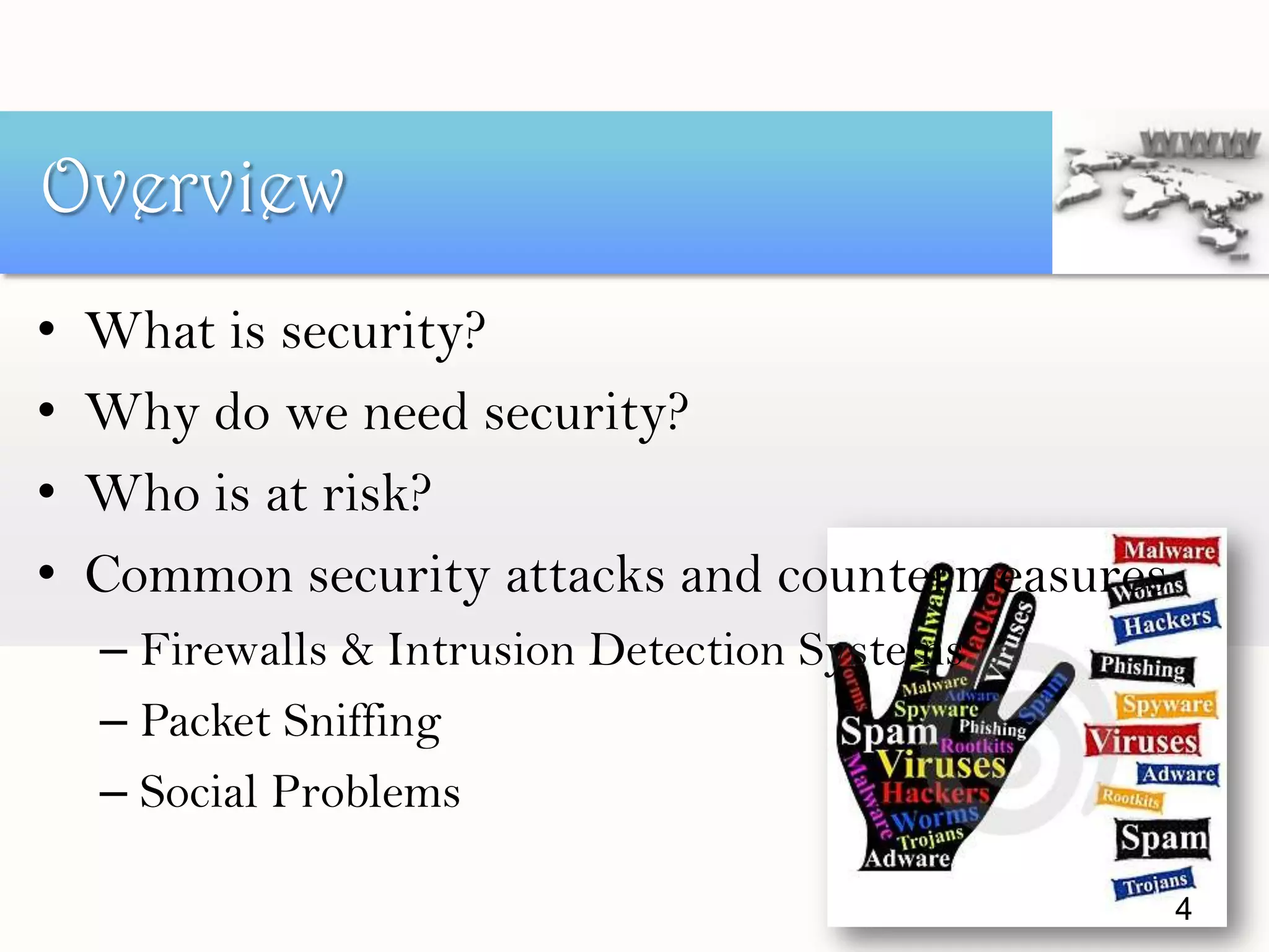 • What is security?
• Why do we need security?
• Who is at risk?
• Common security attacks and countermeasures
– Firewalls & Intrusion Detection Systems
– Packet Sniffing
– Social Problems
Overview
4
 