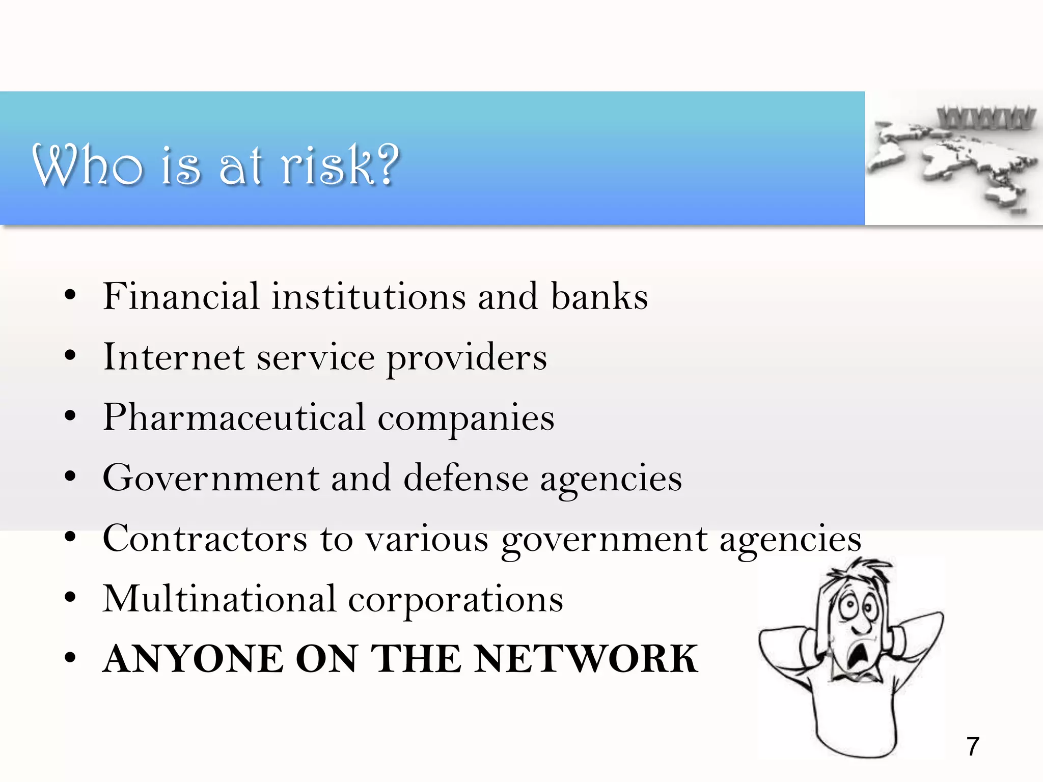 • Financial institutions and banks
• Internet service providers
• Pharmaceutical companies
• Government and defense agencies
• Contractors to various government agencies
• Multinational corporations
• ANYONE ON THE NETWORK
Who is at risk?
7
 