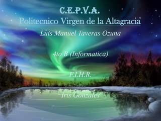 C.E.P.V.A.
Politecnico Virgen de la Altagracia
Luis Manuel Taveras Ozuna
4to B (Informatica)
F.I.H.R.
Iris Gonzales
 