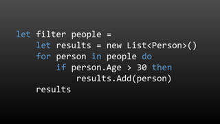 let filter people =
let results = new List<Person>()
for person in people do
if person.Age > 30 then
results.Add(person)
results
 