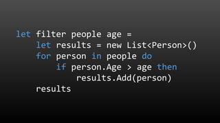 let filter people age =
let results = new List<Person>()
for person in people do
if person.Age > age then
results.Add(person)
results
 