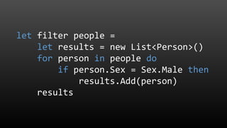 let filter people =
let results = new List<Person>()
for person in people do
if person.Sex = Sex.Male then
results.Add(person)
results
 