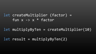 let createMultiplier (factor) =
fun x -> x * factor
let multiplyByTen = createMultiplier(10)
let result = multiplyByTen(2)
 