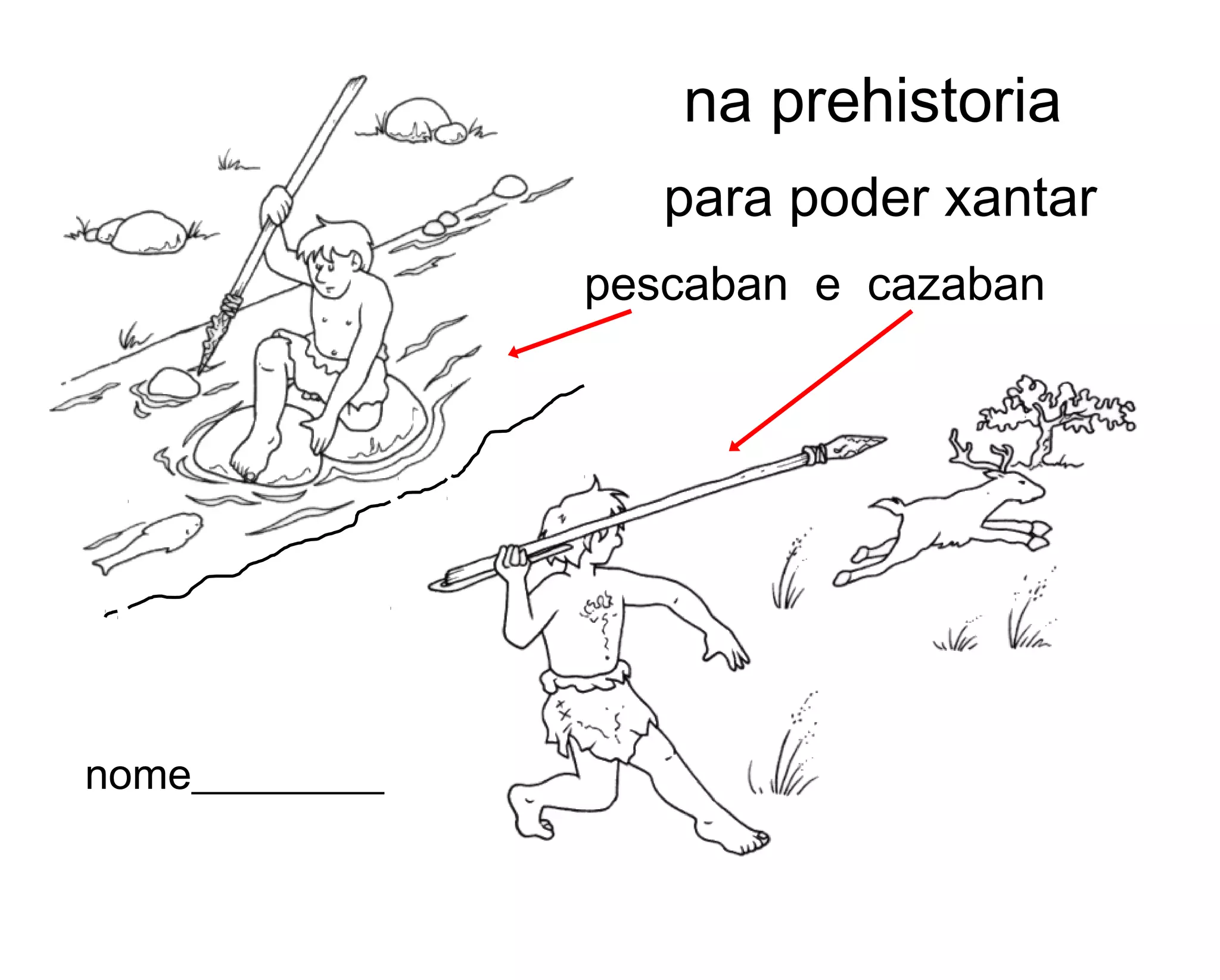 na prehistoria
pescaban e cazaban
para poder xantar
nome_________